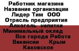 Работник магазина › Название организации ­ Лидер Тим, ООО › Отрасль предприятия ­ Алкоголь, напитки › Минимальный оклад ­ 20 000 - Все города Работа » Вакансии   . Крым,Каховское